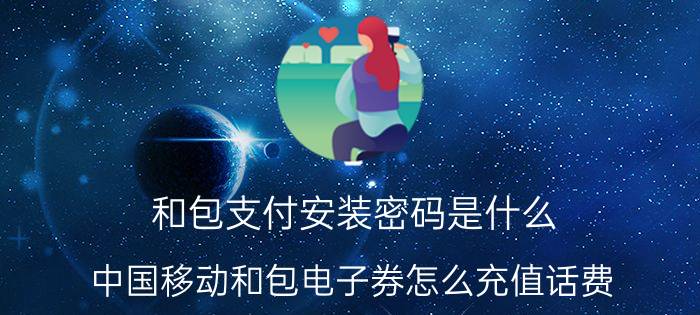 和包支付安装密码是什么 中国移动和包电子券怎么充值话费？